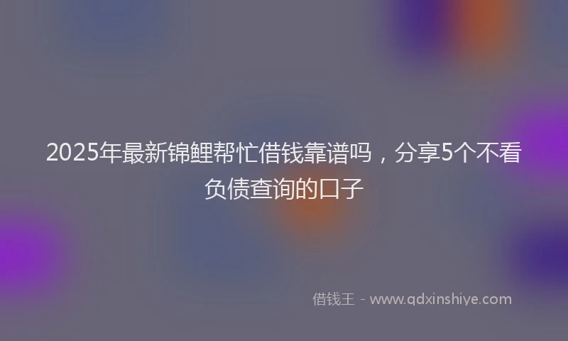 2025年最新锦鲤帮忙借钱靠谱吗，分享5个不看负债查询的口子