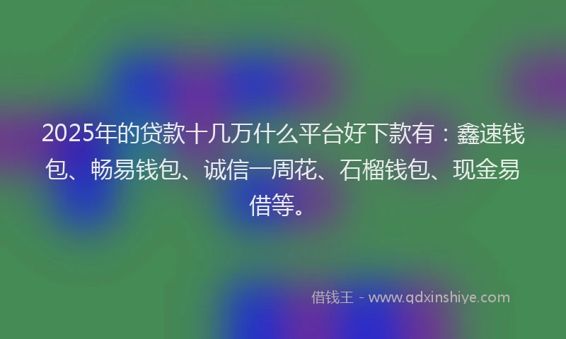 2025年的贷款十几万什么平台好下款有：鑫速钱包、畅易钱包、诚信一周花、石榴钱包、现金易借等。