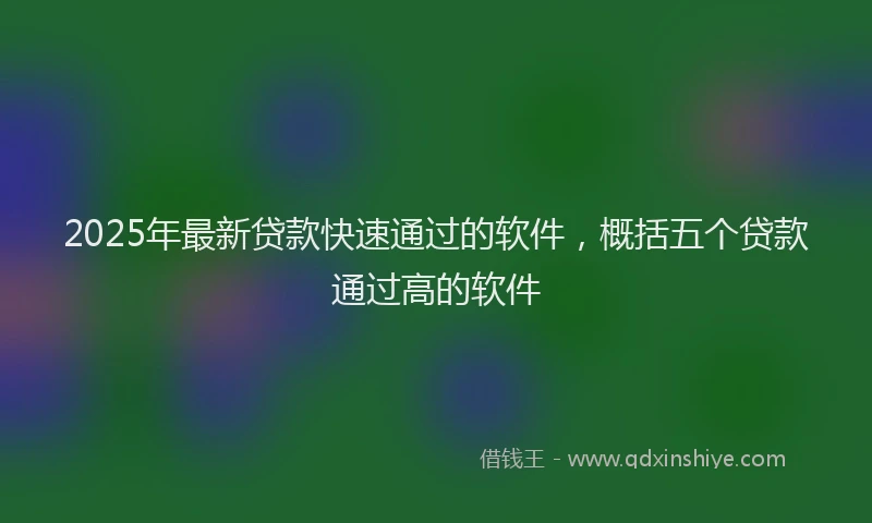2025年最新贷款快速通过的软件，概括五个贷款通过高的软件