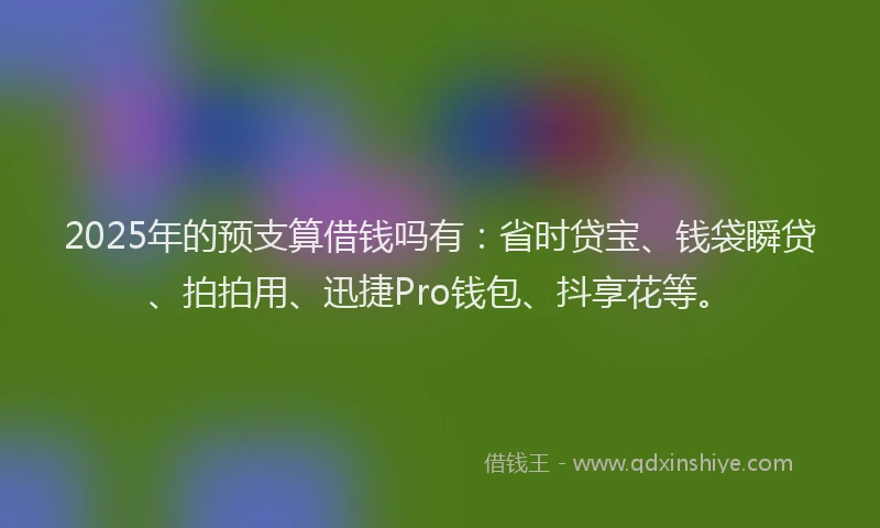 2025年的预支算借钱吗有：省时贷宝、钱袋瞬贷、拍拍用、迅捷Pro钱包、抖享花等。