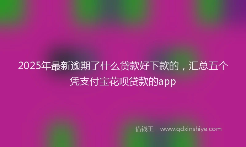 2025年最新逾期了什么贷款好下款的，汇总五个凭支付宝花呗贷款的app