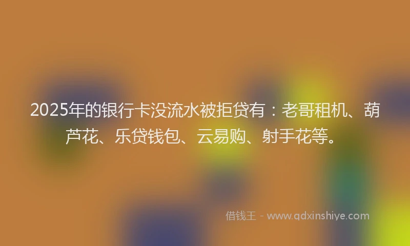 2025年的银行卡没流水被拒贷有：老哥租机、葫芦花、乐贷钱包、云易购、射手花等。