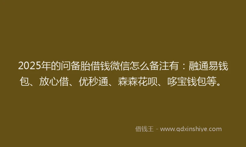 2025年的问备胎借钱微信怎么备注有：融通易钱包、放心借、优秒通、森森花呗、哆宝钱包等。