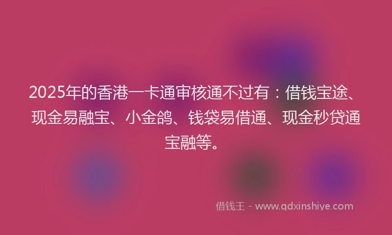 2025年的香港一卡通审核通不过有：借钱宝途、现金易融宝、小金鸽、钱袋易借通、现金秒贷通宝融等。