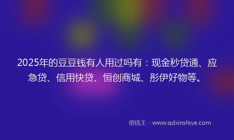 2025年的豆豆钱有人用过吗有：现金秒贷通、应急贷、信用快贷、恒创商城、彤伊好物等。