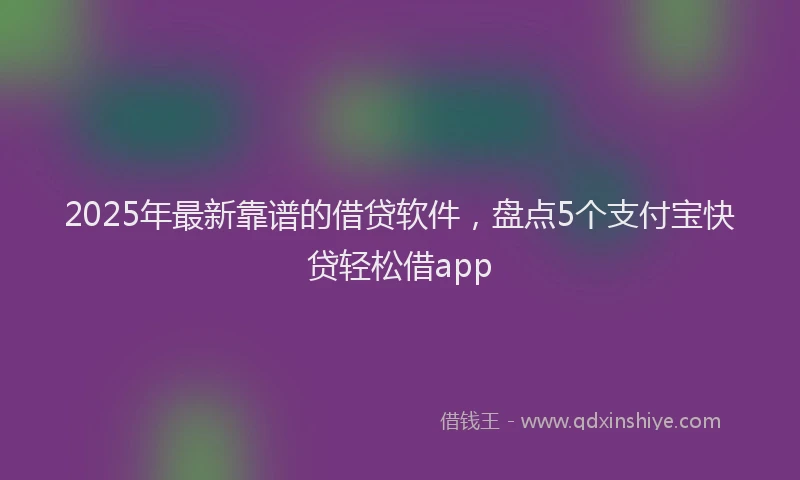 2025年最新靠谱的借贷软件，盘点5个支付宝快贷轻松借app