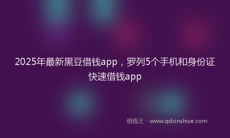 2025年最新黑豆借钱app，罗列5个手机和身份证快速借钱app
