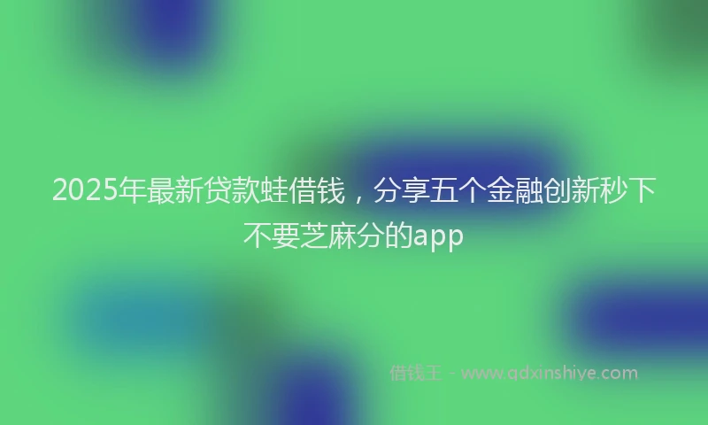 2025年最新贷款蛙借钱，分享五个金融创新秒下不要芝麻分的app