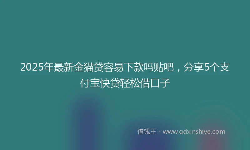 2025年最新金猫贷容易下款吗贴吧，分享5个支付宝快贷轻松借口子