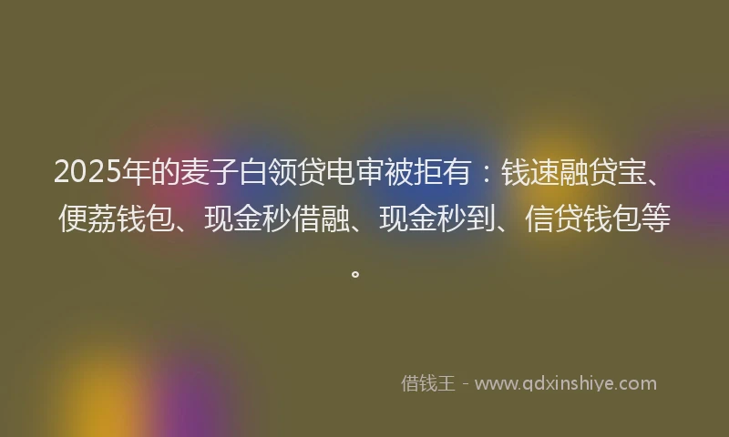 2025年的麦子白领贷电审被拒有：钱速融贷宝、便荔钱包、现金秒借融、现金秒到、信贷钱包等。