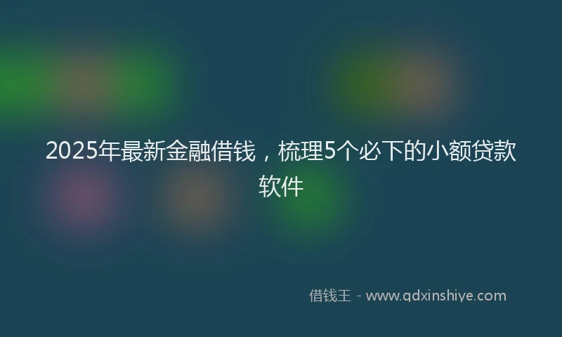2025年最新金融借钱，梳理5个必下的小额贷款软件