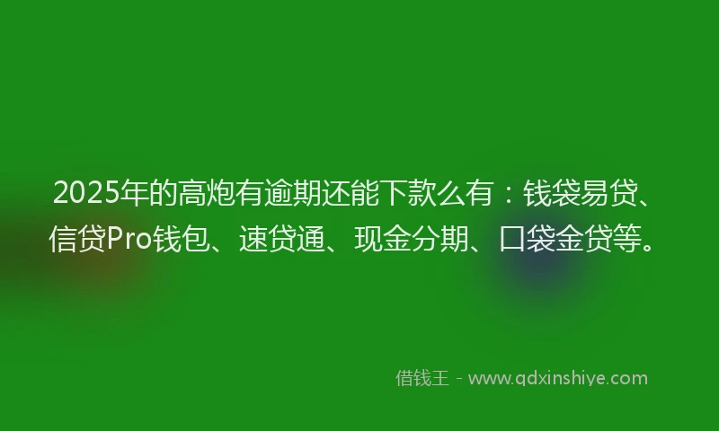 2025年的高炮有逾期还能下款么有：钱袋易贷、信贷Pro钱包、速贷通、现金分期、口袋金贷等。