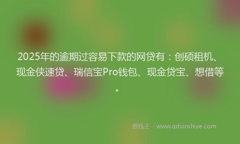 2025年的逾期过容易下款的网贷有：创硕租机、现金侠速贷、瑞信宝Pro钱包、现金贷宝、想借等。