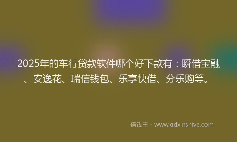 2025年的车行贷款软件哪个好下款有：瞬借宝融、安逸花、瑞信钱包、乐享快借、分乐购等。