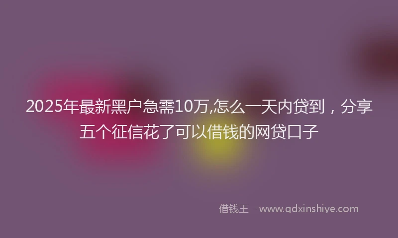 2025年最新黑户急需10万,怎么一天内贷到，分享五个征信花了可以借钱的网贷口子