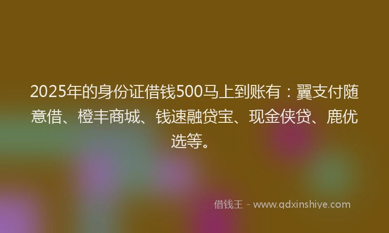 2025年的身份证借钱500马上到账有：翼支付随意借、橙丰商城、钱速融贷宝、现金侠贷、鹿优选等。