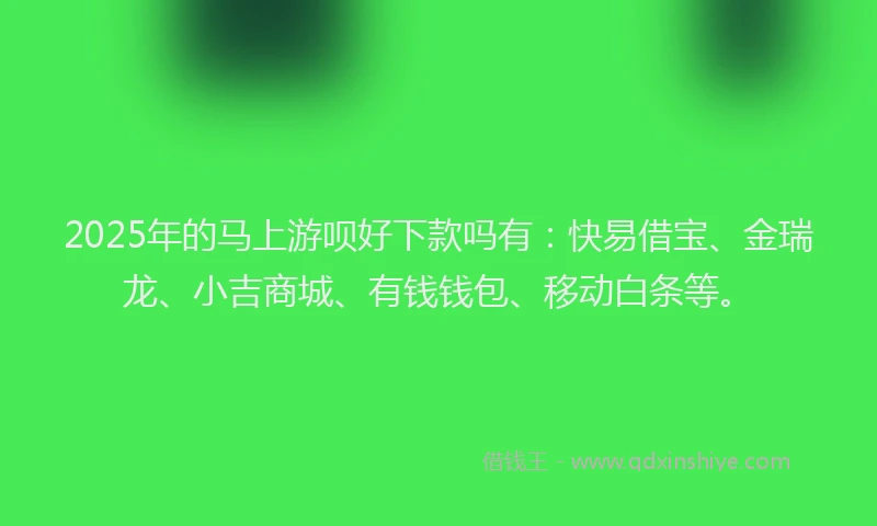 2025年的马上游呗好下款吗有：快易借宝、金瑞龙、小吉商城、有钱钱包、移动白条等。