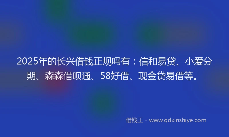 2025年的长兴借钱正规吗有:信和易贷、小爱分期、森森借呗通、58好借、现金贷易借等。