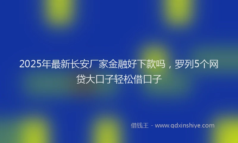 2025年最新长安厂家金融好下款吗，罗列5个网贷大口子轻松借口子
