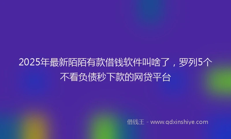 2025年最新陌陌有款借钱软件叫啥了，罗列5个不看负债秒下款的网贷平台