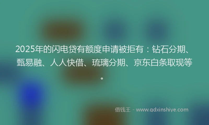 2025年的闪电贷有额度申请被拒有：钻石分期、甄易融、人人快借、琉璃分期、京东白条取现等。