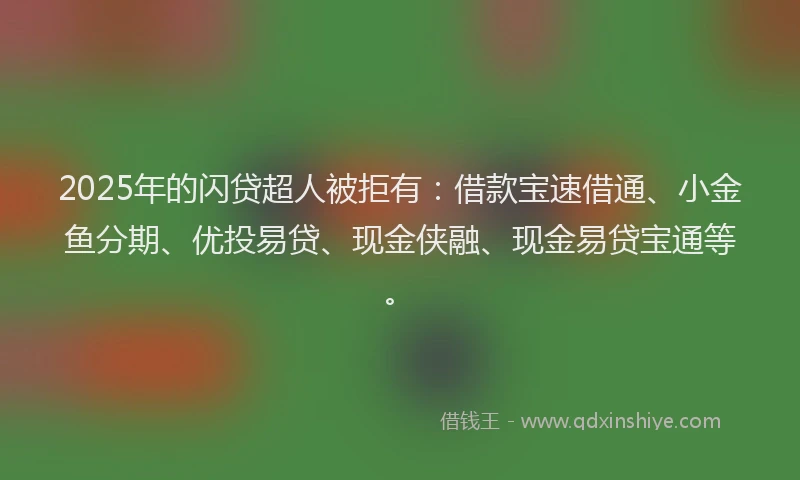 2025年的闪贷超人被拒有：借款宝速借通、小金鱼分期、优投易贷、现金侠融、现金易贷宝通等。