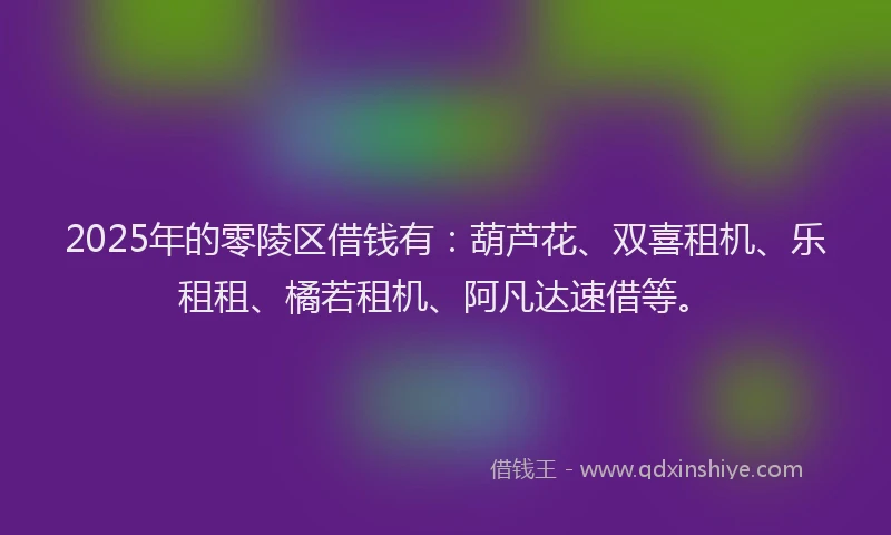 2025年的零陵区借钱有：葫芦花、双喜租机、乐租租、橘若租机、阿凡达速借等。