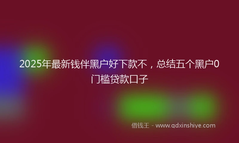 2025年最新钱伴黑户好下款不，总结五个黑户0门槛贷款口子
