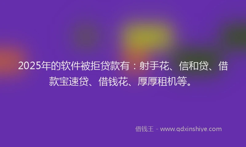 2025年的软件被拒贷款有：射手花、信和贷、借款宝速贷、借钱花、厚厚租机等。