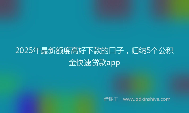 2025年最新额度高好下款的口子，归纳5个公积金快速贷款app