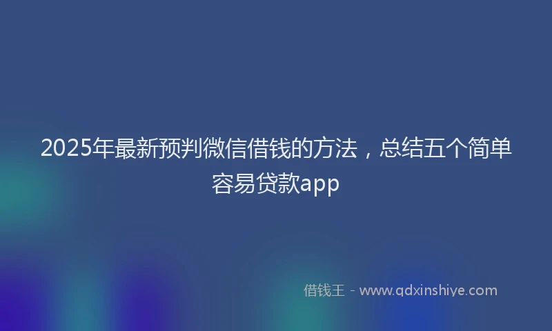 2025年最新预判微信借钱的方法，总结五个简单容易贷款app