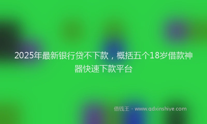 2025年最新银行贷不下款，概括五个18岁借款神器快速下款平台