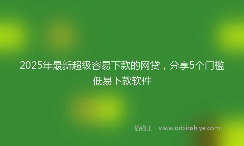 2025年最新超级容易下款的网贷，分享5个门槛低易下款软件