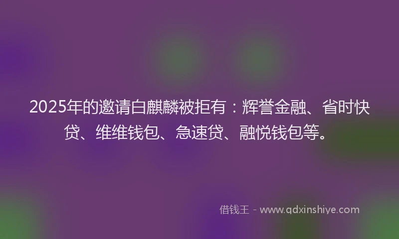 2025年的邀请白麒麟被拒有：辉誉金融、省时快贷、维维钱包、急速贷、融悦钱包等。