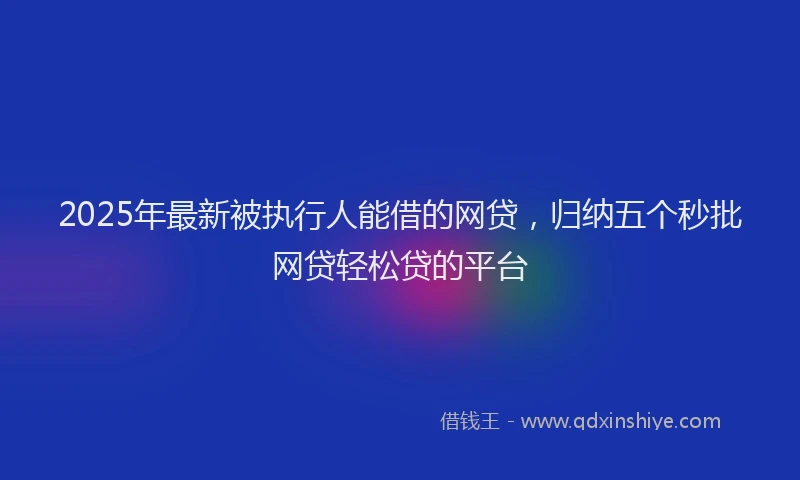 2025年最新被执行人能借的网贷，归纳五个秒批网贷轻松贷的平台
