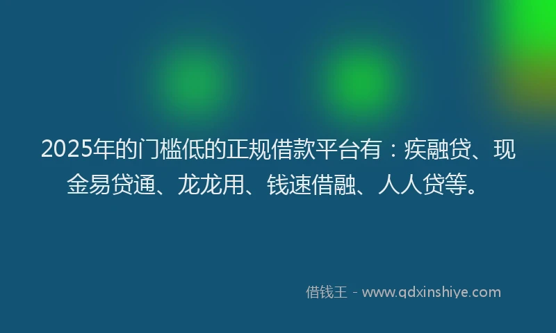2025年的门槛低的正规借款平台有：疾融贷、现金易贷通、龙龙用、钱速借融、人人贷等。