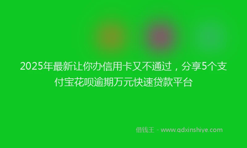 2025年最新让你办信用卡又不通过，分享5个支付宝花呗逾期万元快速贷款平台