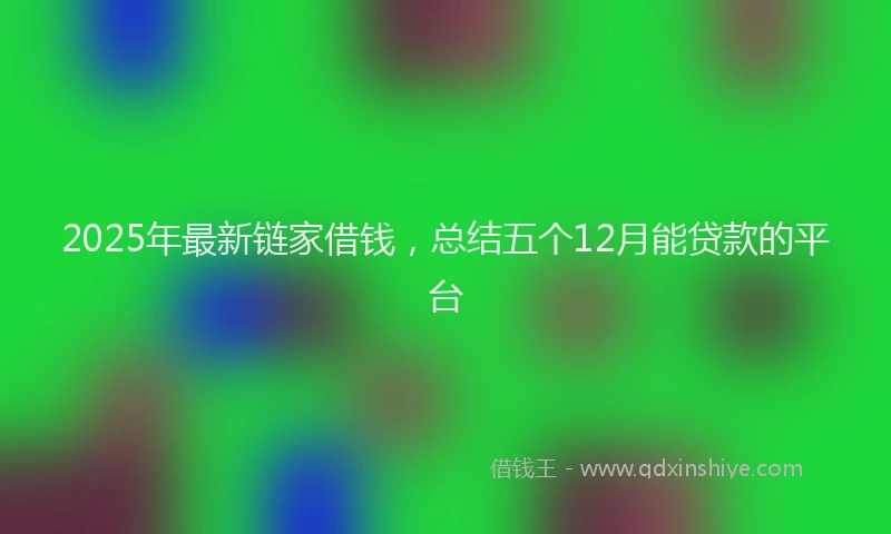 2025年最新链家借钱，总结五个12月能贷款的平台