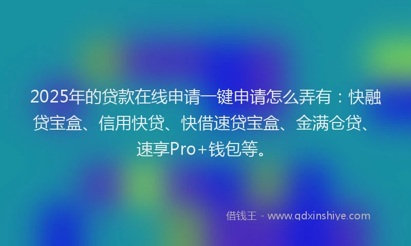 2025年的贷款在线申请一键申请怎么弄有：快融贷宝盒、信用快贷、快借速贷宝盒、金满仓贷、速享Pro+钱包等。