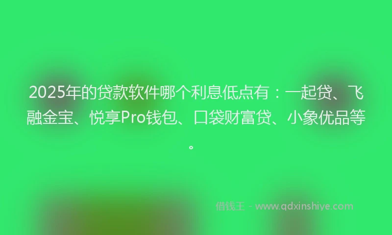 2025年的贷款软件哪个利息低点有：一起贷、飞融金宝、悦享Pro钱包、口袋财富贷、小象优品等。