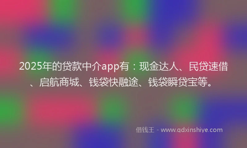2025年的贷款中介app有：现金达人、民贷速借、启航商城、钱袋快融途、钱袋瞬贷宝等。