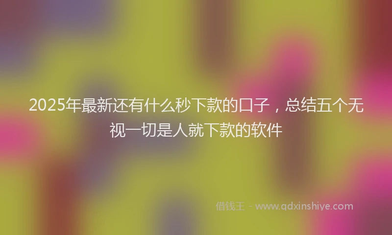 2025年最新还有什么秒下款的口子，总结五个无视一切是人就下款的软件