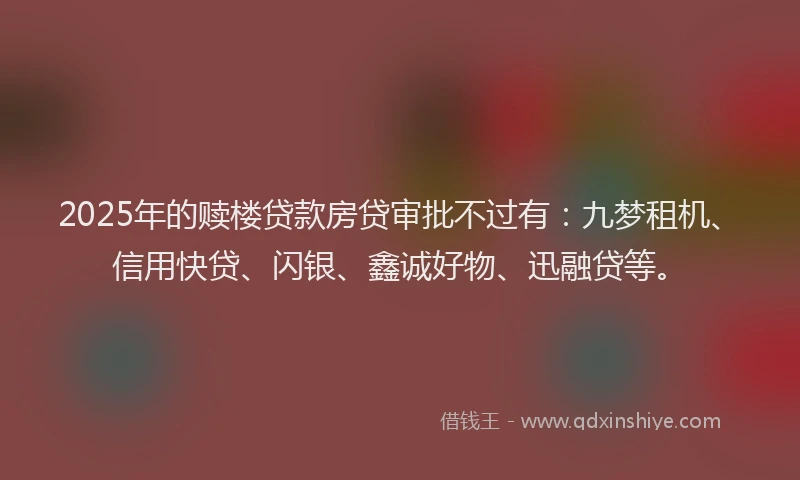 2025年的赎楼贷款房贷审批不过有：九梦租机、信用快贷、闪银、鑫诚好物、迅融贷等。