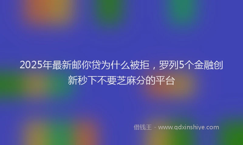 2025年最新邮你贷为什么被拒，罗列5个金融创新秒下不要芝麻分的平台
