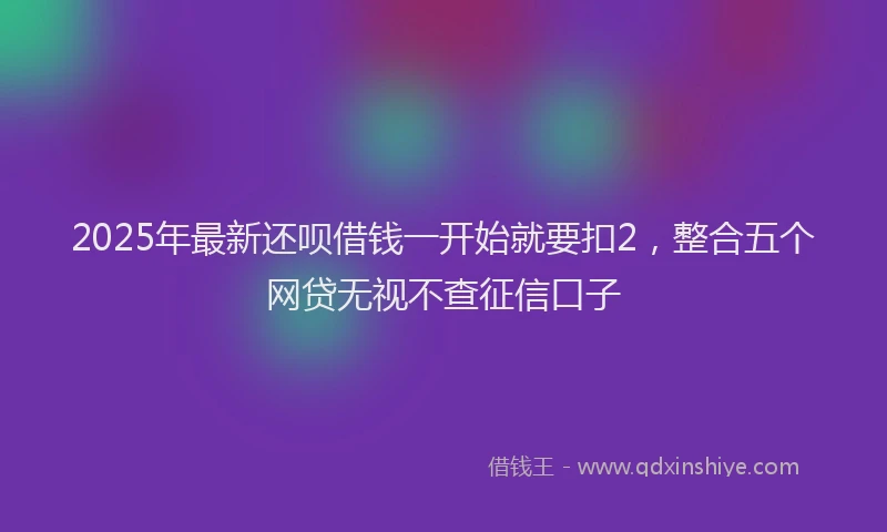 2025年最新还呗借钱一开始就要扣2，整合五个网贷无视不查征信口子