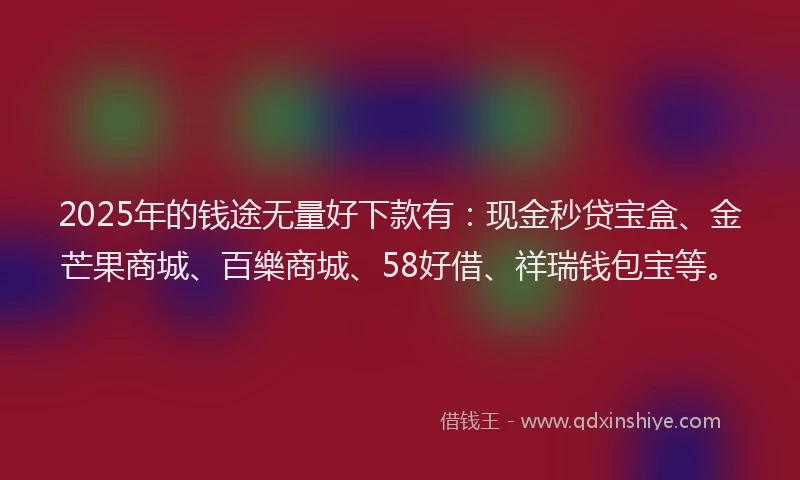 2025年的钱途无量好下款有：现金秒贷宝盒、金芒果商城、百樂商城、58好借、祥瑞钱包宝等。