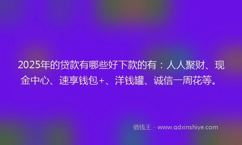 2025年的贷款有哪些好下款的有：人人聚财、现金中心、速享钱包+、洋钱罐、诚信一周花等。