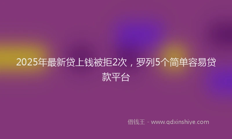 2025年最新贷上钱被拒2次，罗列5个简单容易贷款平台