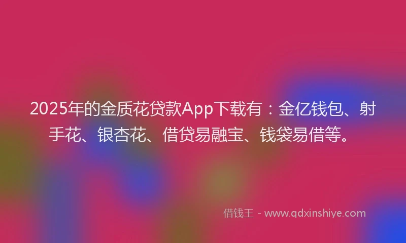 2025年的金质花贷款App下载有：金亿钱包、射手花、银杏花、借贷易融宝、钱袋易借等。