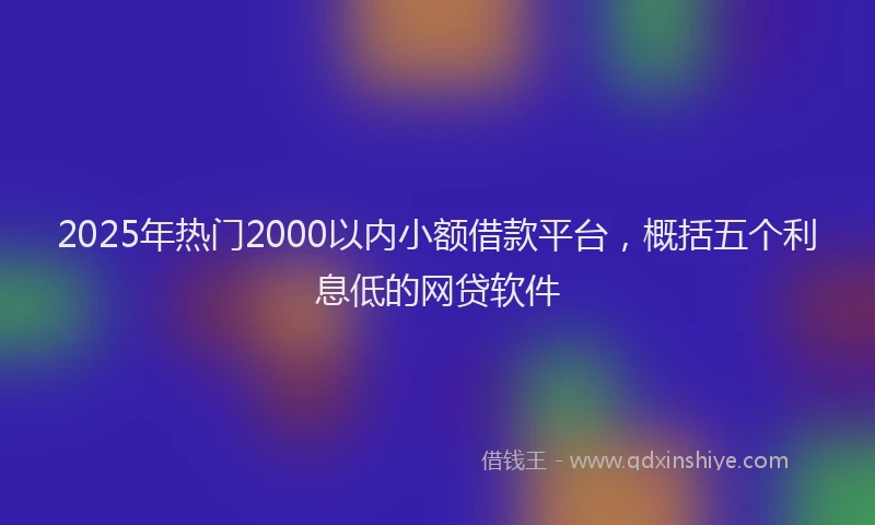 2025年热门2000以内小额借款平台，概括五个利息低的网贷软件